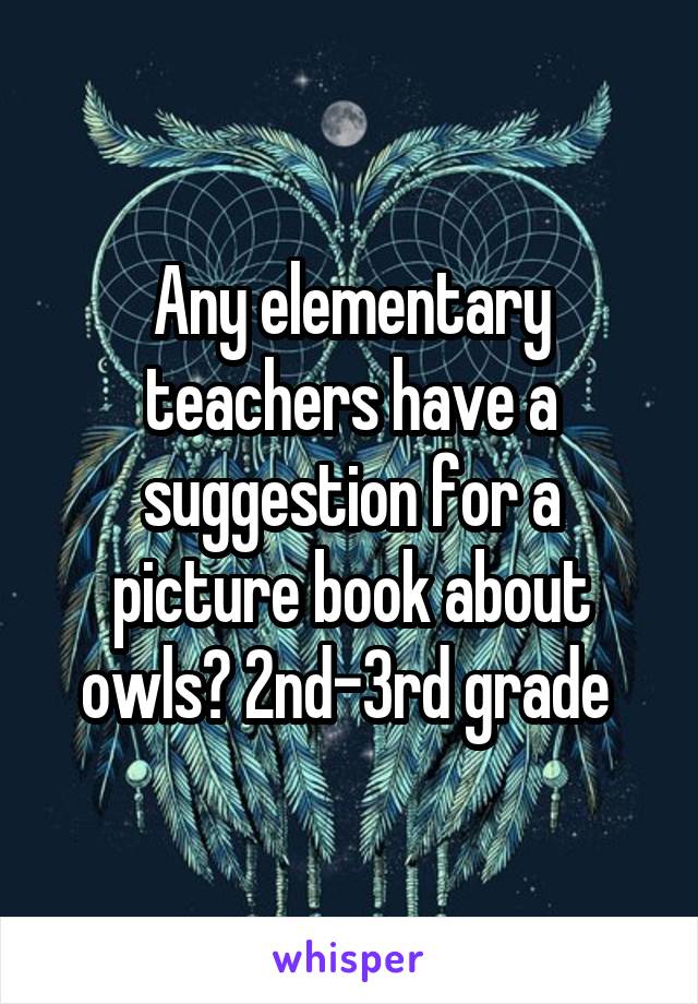 Any elementary teachers have a suggestion for a picture book about owls? 2nd-3rd grade 