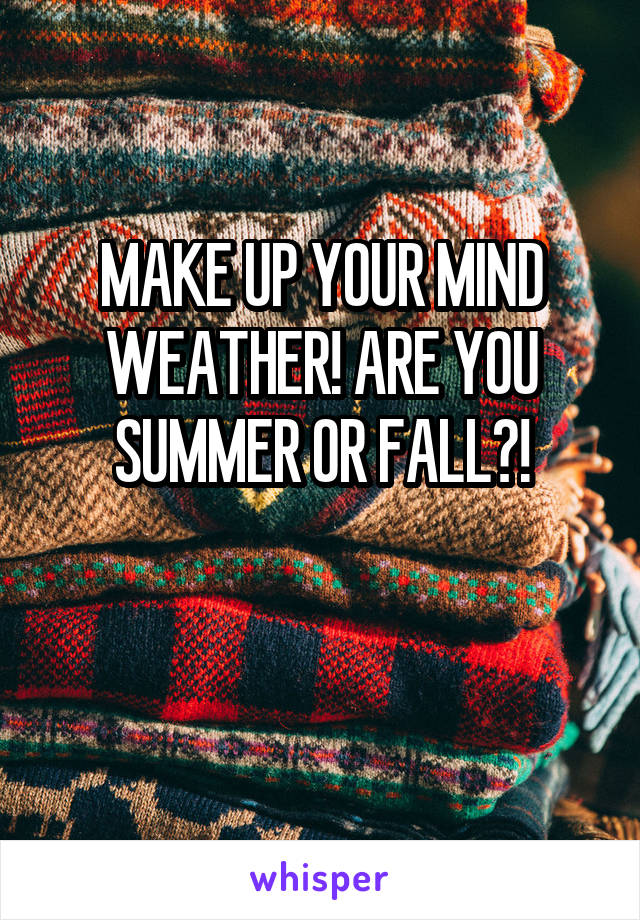 MAKE UP YOUR MIND WEATHER! ARE YOU SUMMER OR FALL?!

