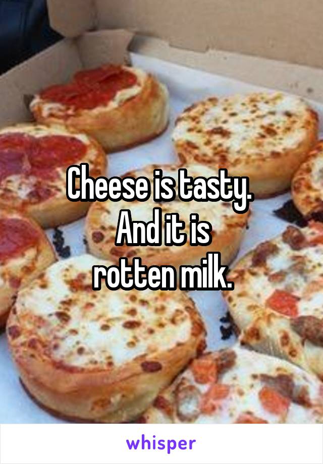 Cheese is tasty. 
And it is
rotten milk.