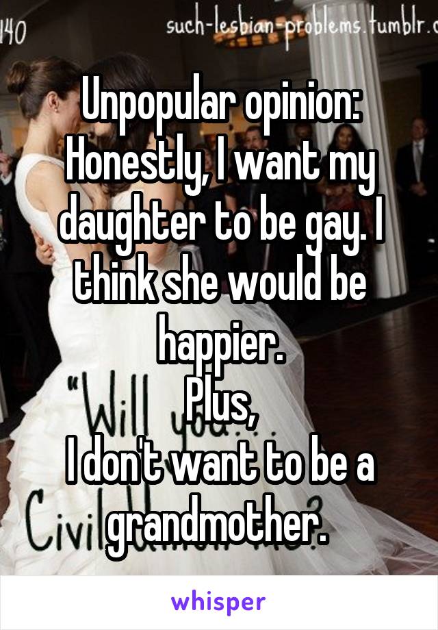 Unpopular opinion:
Honestly, I want my daughter to be gay. I think she would be happier.
Plus,
I don't want to be a grandmother. 