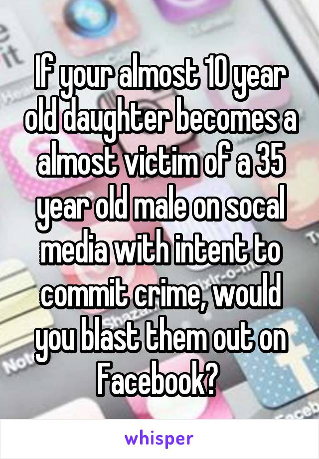 If your almost 10 year old daughter becomes a almost victim of a 35 year old male on socal media with intent to commit crime, would you blast them out on Facebook? 
