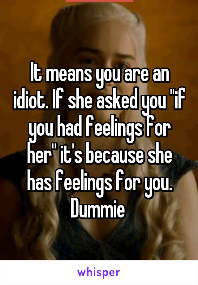 It means you are an idiot. If she asked you "if you had feelings for her" it's because she has feelings for you. Dummie 