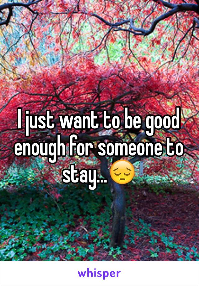 I just want to be good enough for someone to stay...😔