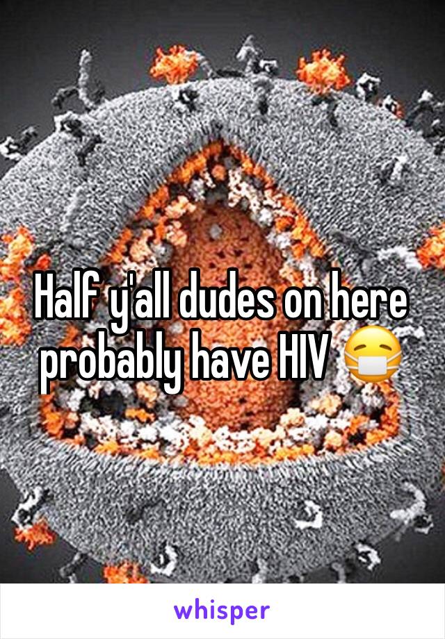 Half y'all dudes on here probably have HIV 😷