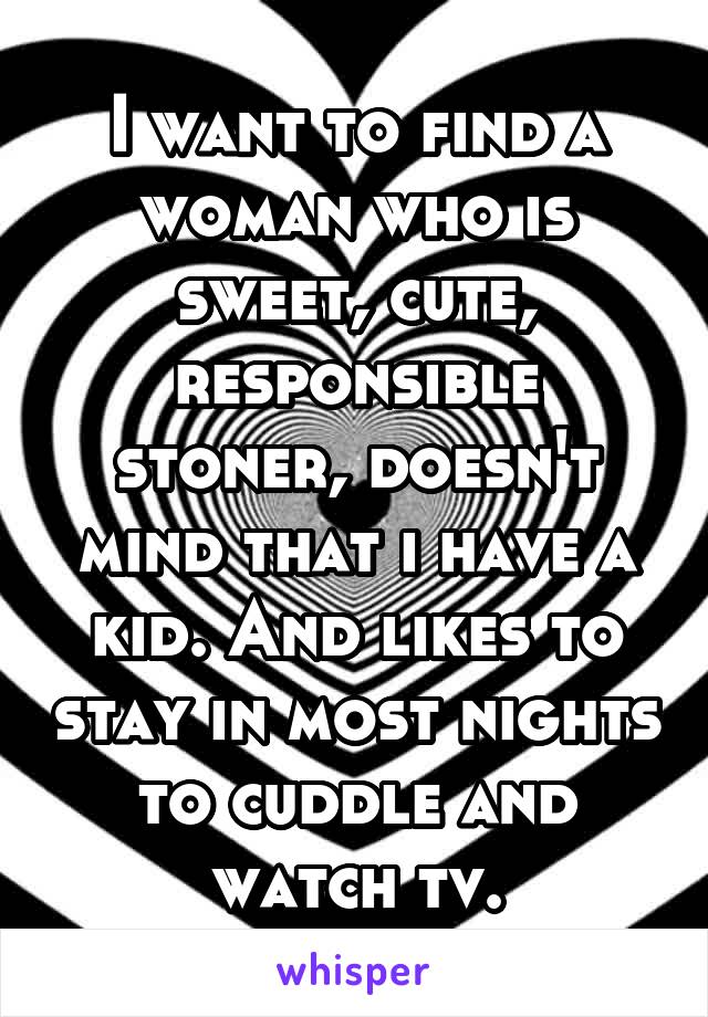 I want to find a woman who is sweet, cute, responsible stoner, doesn't mind that i have a kid. And likes to stay in most nights to cuddle and watch tv.