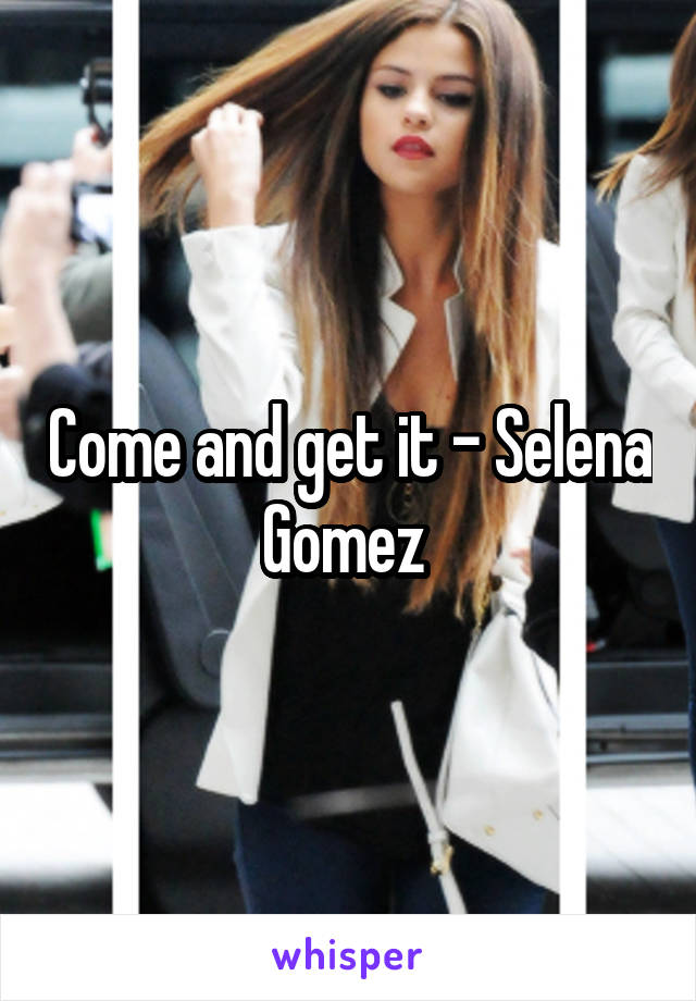 Come and get it - Selena Gomez 