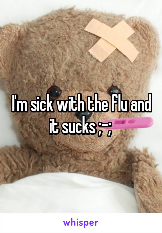 I'm sick with the flu and it sucks ;-; 