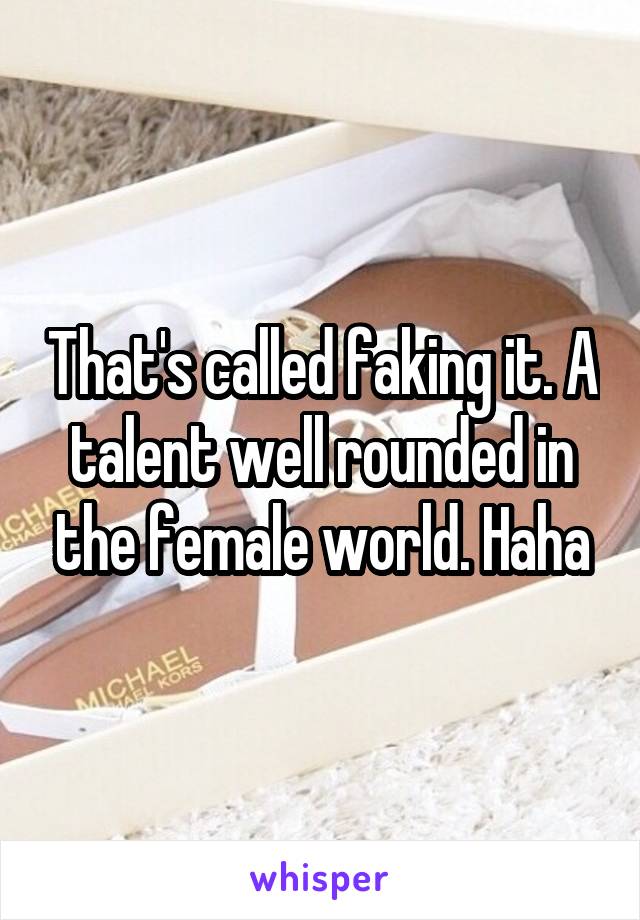That's called faking it. A talent well rounded in the female world. Haha