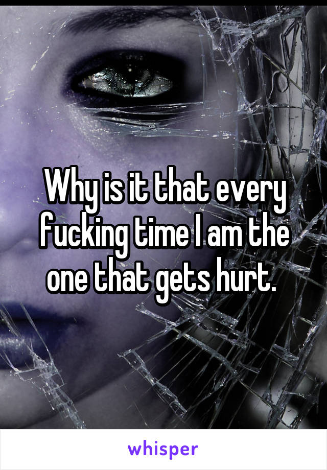 Why is it that every fucking time I am the one that gets hurt. 