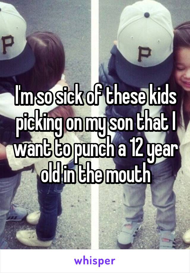 I'm so sick of these kids picking on my son that I want to punch a 12 year old in the mouth