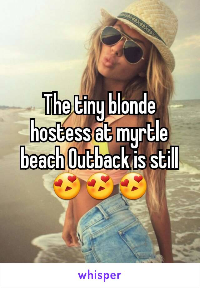 The tiny blonde hostess at myrtle beach Outback is still
😍😍😍