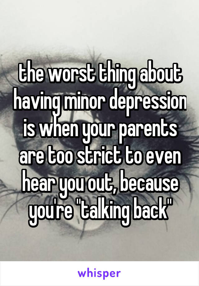 the worst thing about having minor depression is when your parents are too strict to even hear you out, because you're "talking back"