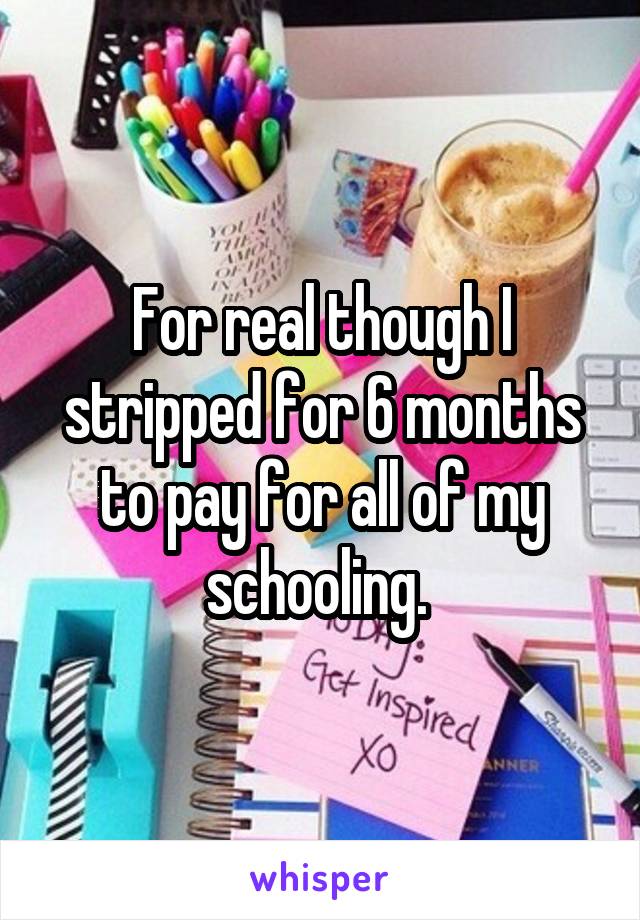 For real though I stripped for 6 months to pay for all of my schooling. 
