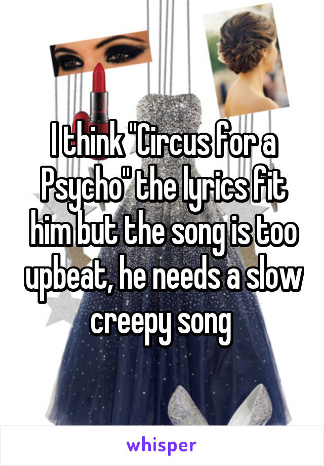 I think "Circus for a Psycho" the lyrics fit him but the song is too upbeat, he needs a slow creepy song 