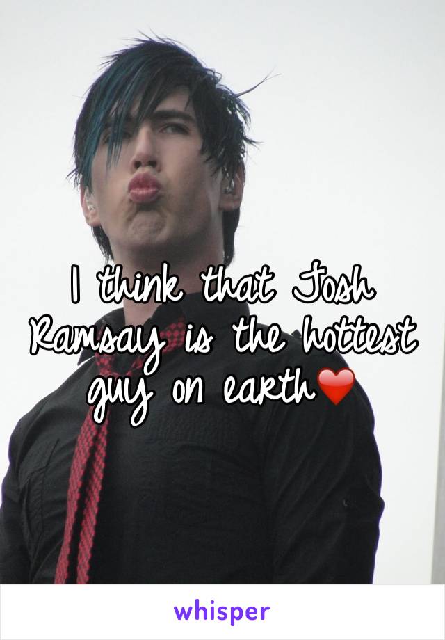 I think that Josh Ramsay is the hottest guy on earth❤️