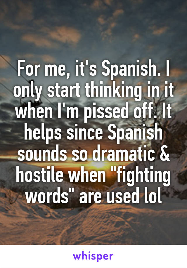 For me, it's Spanish. I only start thinking in it when I'm pissed off. It helps since Spanish sounds so dramatic & hostile when "fighting words" are used lol