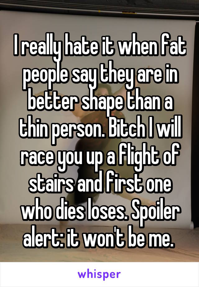 I really hate it when fat people say they are in better shape than a thin person. Bitch I will race you up a flight of stairs and first one who dies loses. Spoiler alert: it won't be me. 
