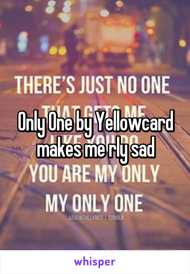 Only One by Yellowcard makes me rly sad