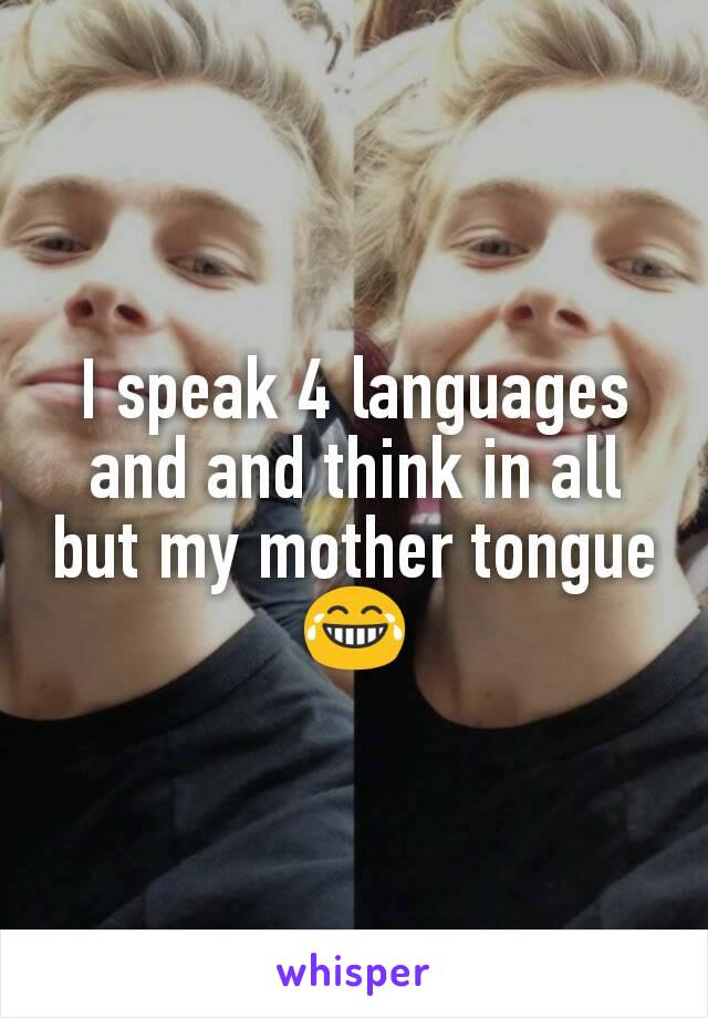 I speak 4 languages and and think in all but my mother tongue 😂