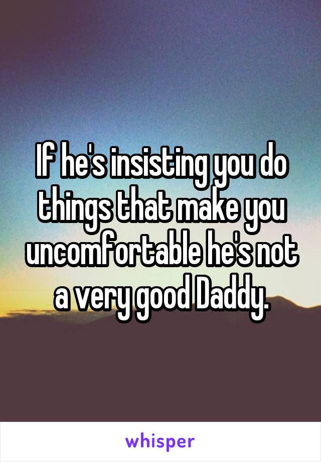 If he's insisting you do things that make you uncomfortable he's not a very good Daddy.