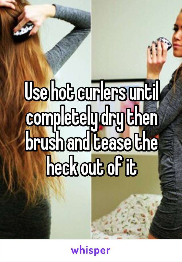 Use hot curlers until completely dry then brush and tease the heck out of it