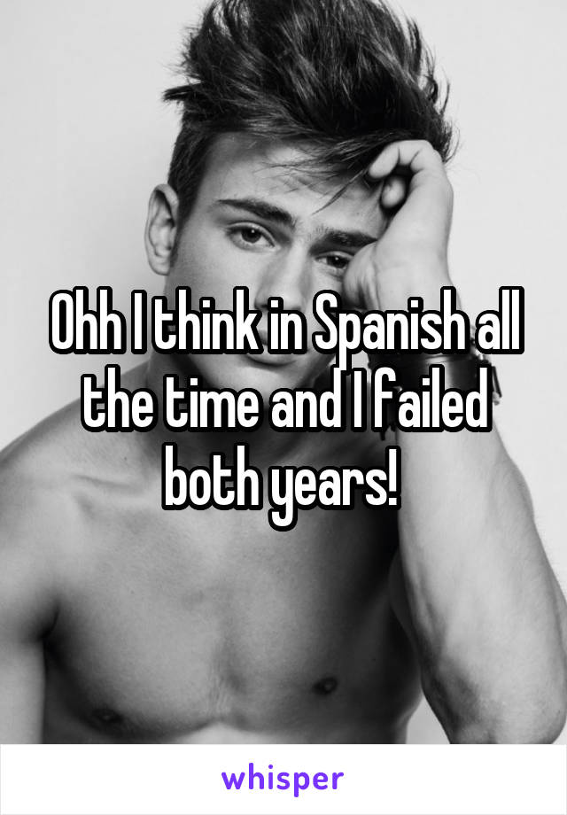 Ohh I think in Spanish all the time and I failed both years! 