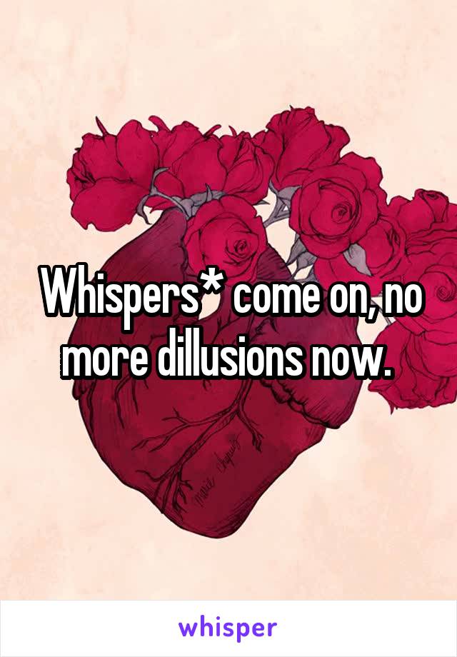 Whispers* come on, no more dillusions now. 
