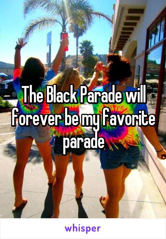 The Black Parade will forever be my favorite parade