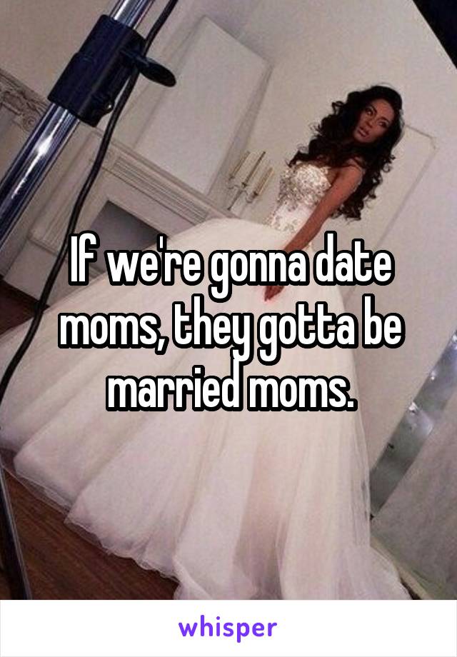 If we're gonna date moms, they gotta be married moms.