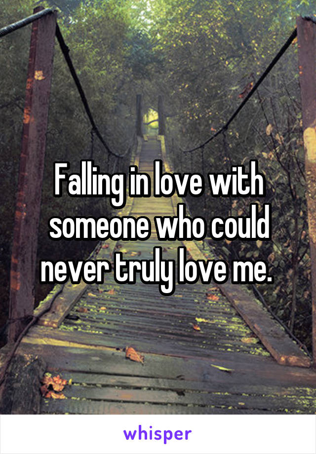 Falling in love with someone who could never truly love me. 