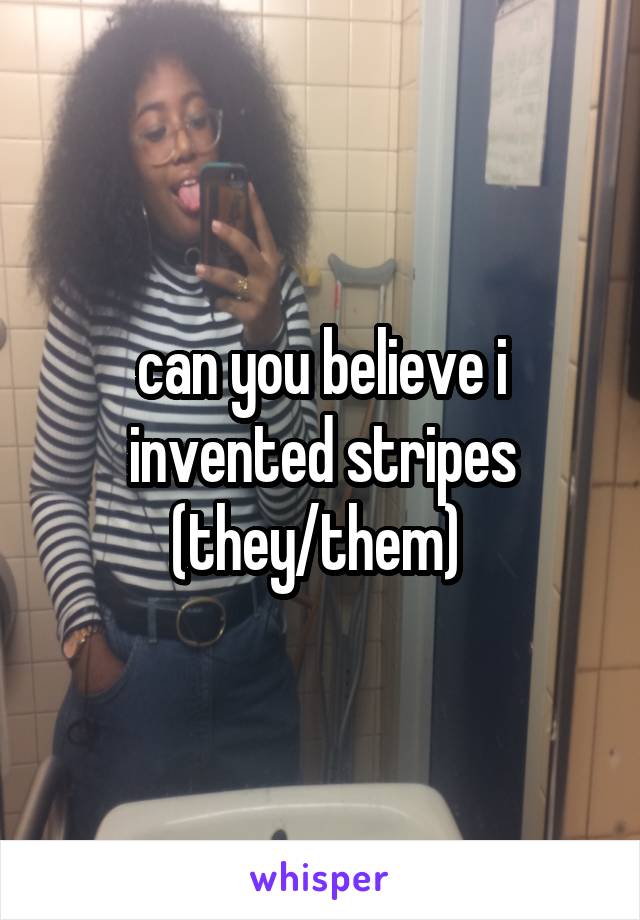 can you believe i invented stripes (they/them) 