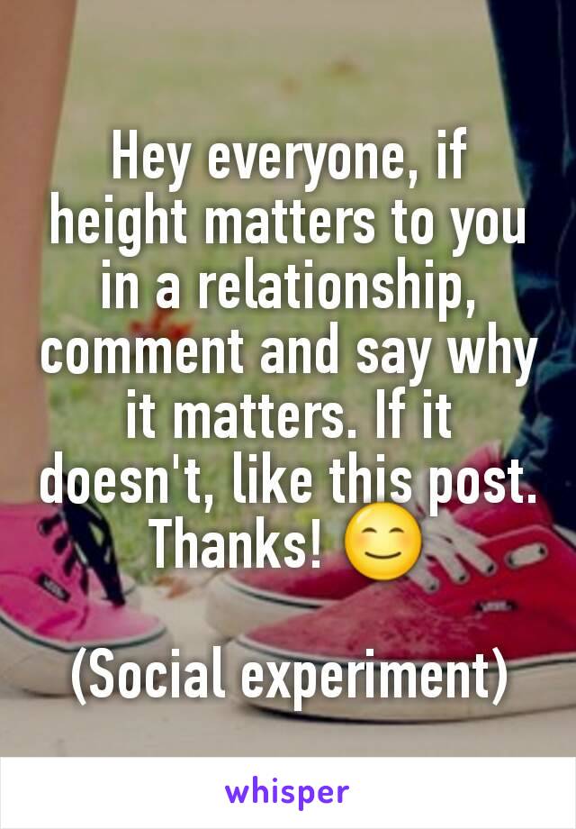 Hey everyone, if height matters to you in a relationship, comment and say why it matters. If it doesn't, like this post. Thanks! 😊

(Social experiment)