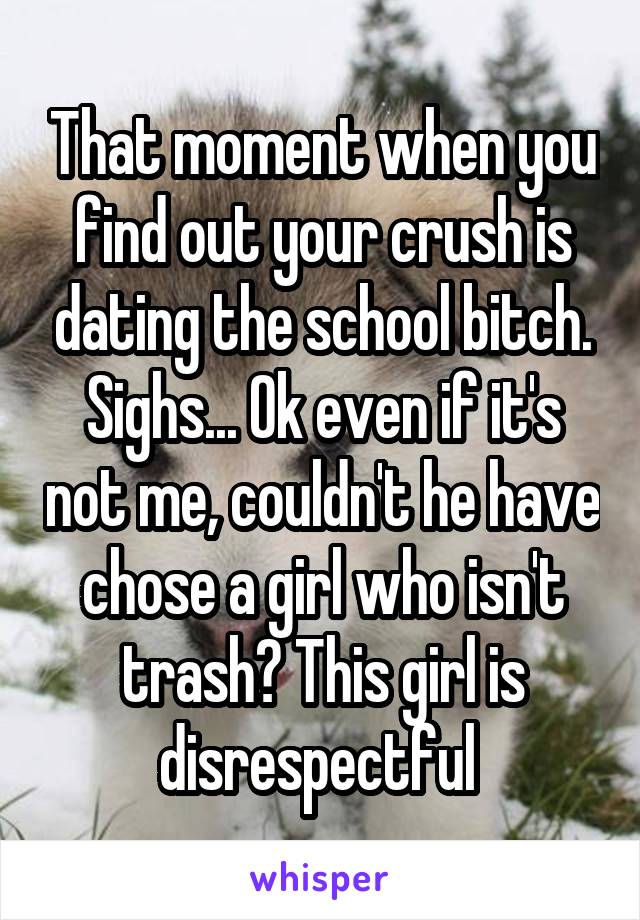 That moment when you find out your crush is dating the school bitch. Sighs... Ok even if it's not me, couldn't he have chose a girl who isn't trash? This girl is disrespectful 
