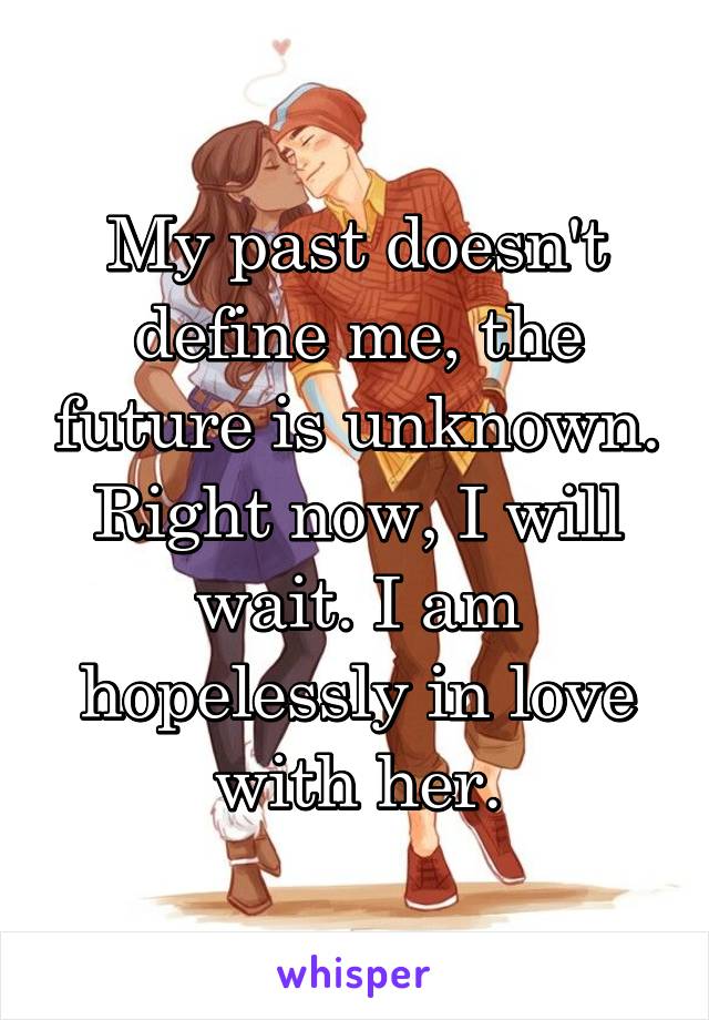 My past doesn't define me, the future is unknown. Right now, I will wait. I am hopelessly in love with her.