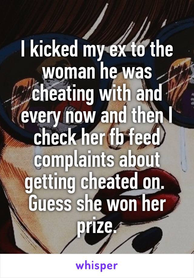 I kicked my ex to the woman he was cheating with and every now and then I check her fb feed complaints about getting cheated on.  Guess she won her prize.