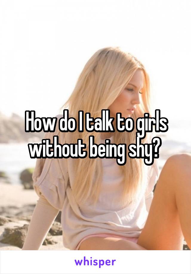 How do I talk to girls without being shy? 