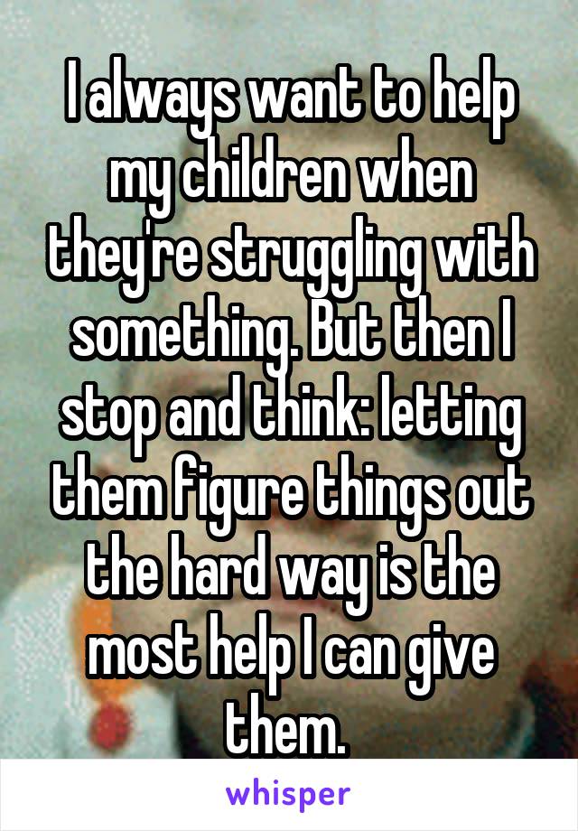 I always want to help my children when they're struggling with something. But then I stop and think: letting them figure things out the hard way is the most help I can give them. 