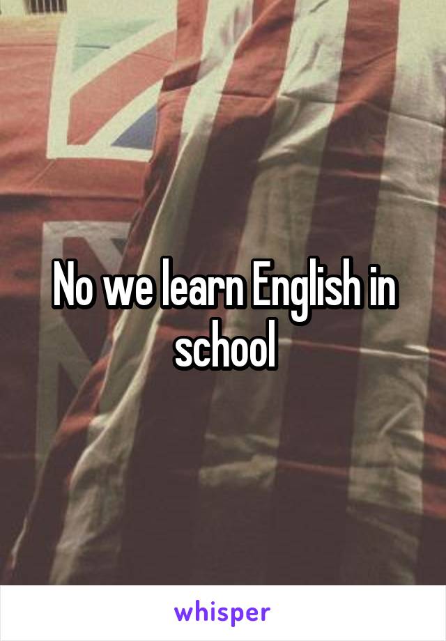 No we learn English in school