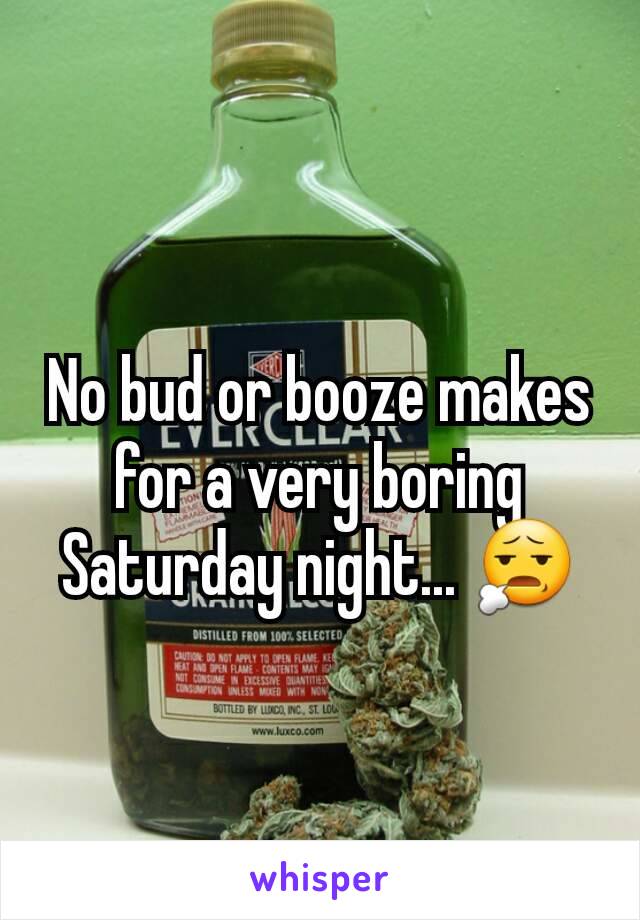 No bud or booze makes for a very boring Saturday night... 😧