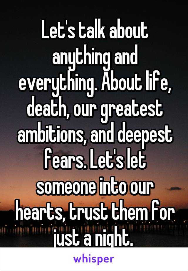 Let's talk about anything and everything. About life, death, our greatest ambitions, and deepest fears. Let's let someone into our hearts, trust them for just a night. 