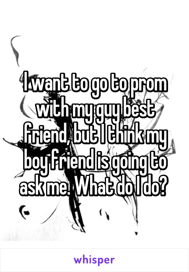 I want to go to prom with my guy best friend, but I think my boy friend is going to ask me. What do I do? 