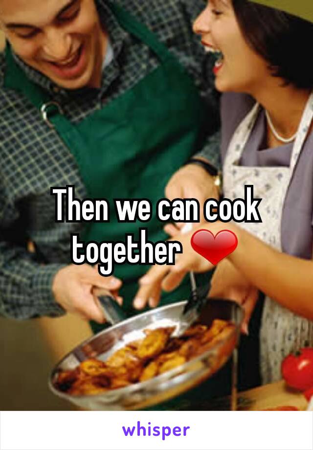 Then we can cook together ❤