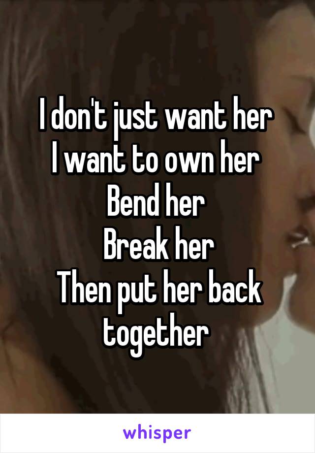 I don't just want her 
I want to own her 
Bend her 
Break her
Then put her back together 