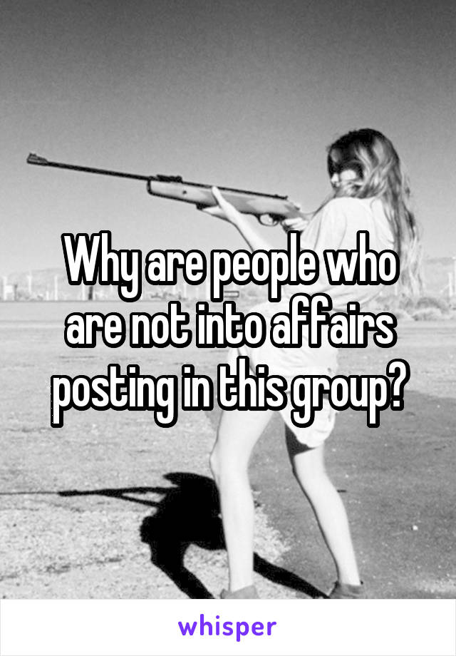 Why are people who are not into affairs posting in this group?
