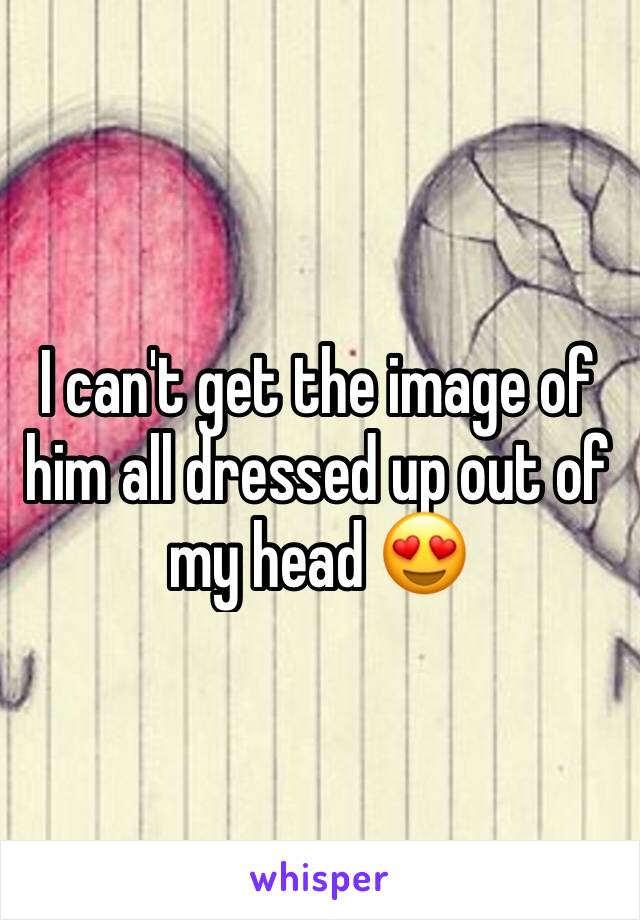 I can't get the image of him all dressed up out of my head 😍