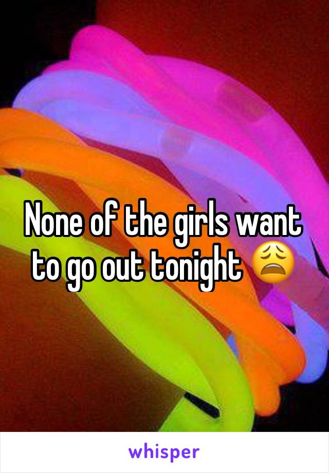 None of the girls want to go out tonight 😩