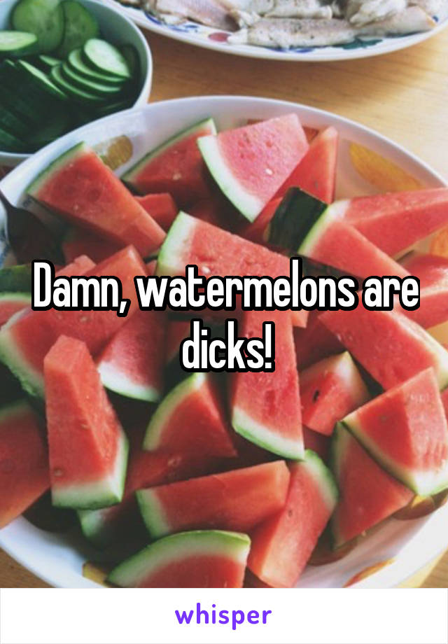 Damn, watermelons are dicks!