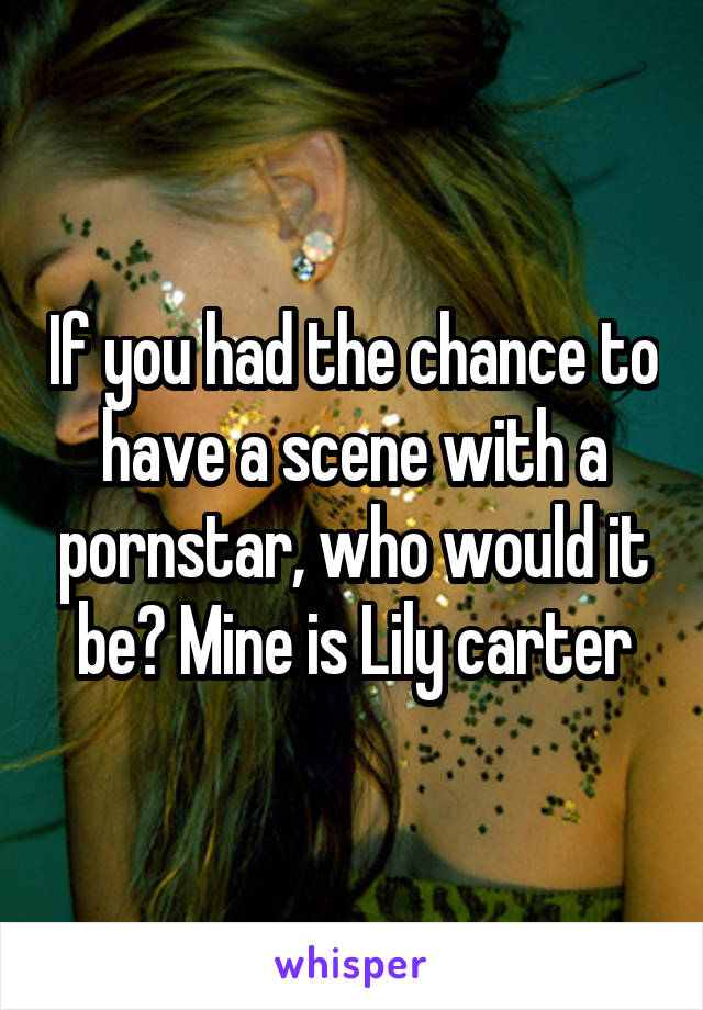 If you had the chance to have a scene with a pornstar, who would it be? Mine is Lily carter