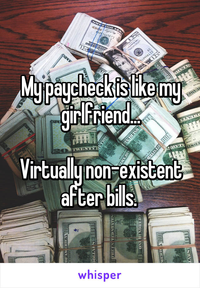 My paycheck is like my girlfriend...

Virtually non-existent after bills. 