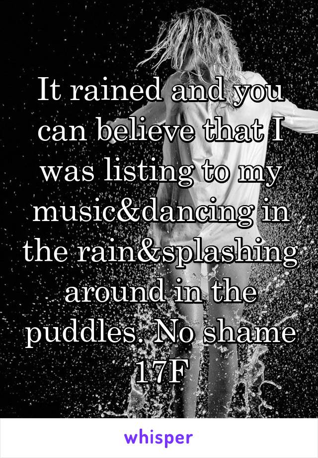 It rained and you can believe that I was listing to my music&dancing in the rain&splashing around in the puddles. No shame 17F